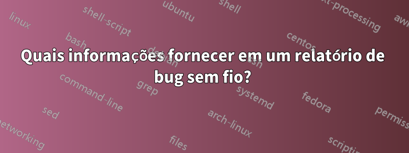 Quais informações fornecer em um relatório de bug sem fio?