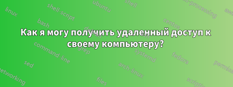 Как я могу получить удаленный доступ к своему компьютеру?