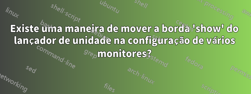 Existe uma maneira de mover a borda 'show' do lançador de unidade na configuração de vários monitores?