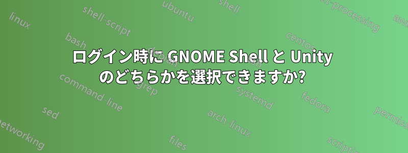 ログイン時に GNOME Shell と Unity のどちらかを選択できますか?