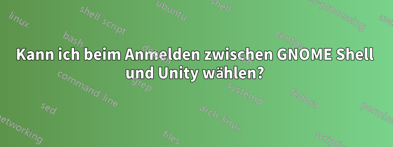 Kann ich beim Anmelden zwischen GNOME Shell und Unity wählen?