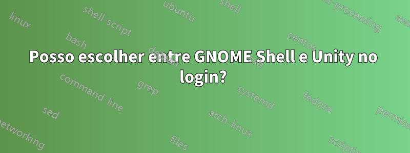 Posso escolher entre GNOME Shell e Unity no login?