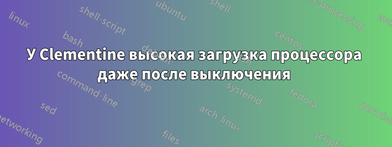 У Clementine высокая загрузка процессора даже после выключения