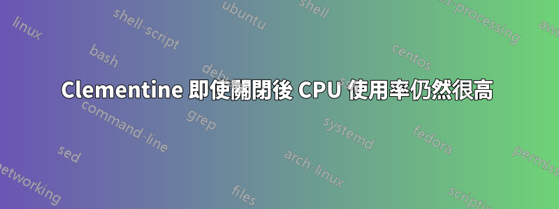 Clementine 即使關閉後 CPU 使用率仍然很高