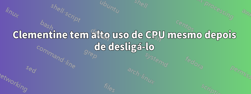 Clementine tem alto uso de CPU mesmo depois de desligá-lo