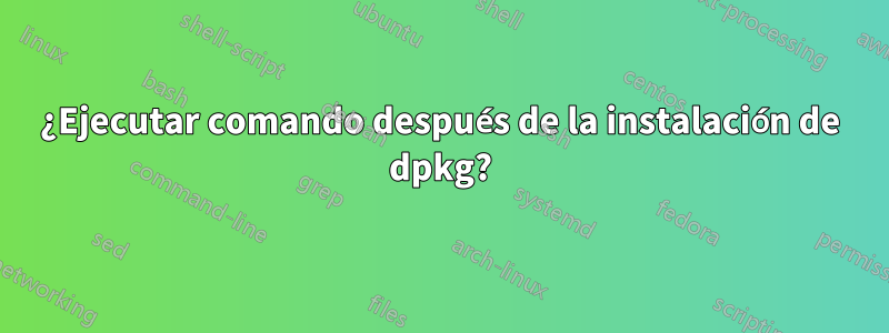 ¿Ejecutar comando después de la instalación de dpkg?