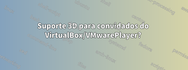 Suporte 3D para convidados do VirtualBox/VMwarePlayer?