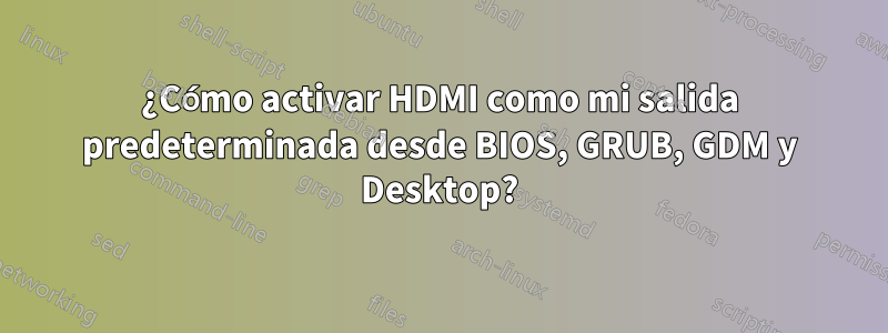 ¿Cómo activar HDMI como mi salida predeterminada desde BIOS, GRUB, GDM y Desktop?