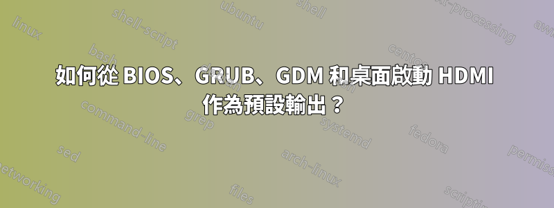 如何從 BIOS、GRUB、GDM 和桌面啟動 HDMI 作為預設輸出？