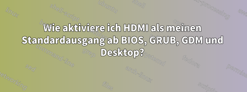 Wie aktiviere ich HDMI als meinen Standardausgang ab BIOS, GRUB, GDM und Desktop?