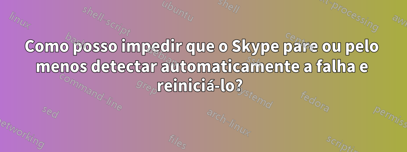 Como posso impedir que o Skype pare ou pelo menos detectar automaticamente a falha e reiniciá-lo? 