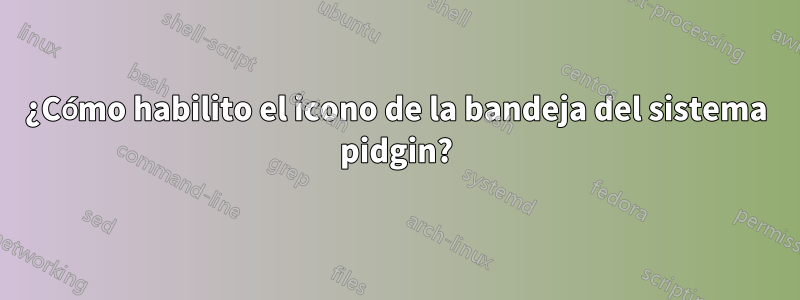 ¿Cómo habilito el icono de la bandeja del sistema pidgin?