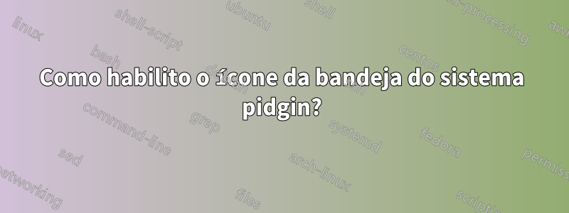 Como habilito o ícone da bandeja do sistema pidgin?