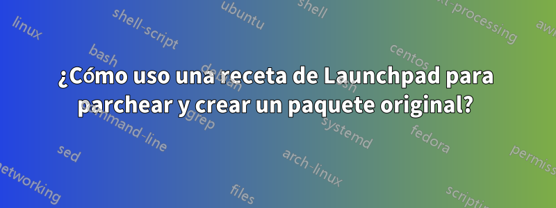 ¿Cómo uso una receta de Launchpad para parchear y crear un paquete original?