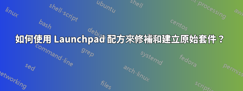 如何使用 Launchpad 配方來修補和建立原始套件？