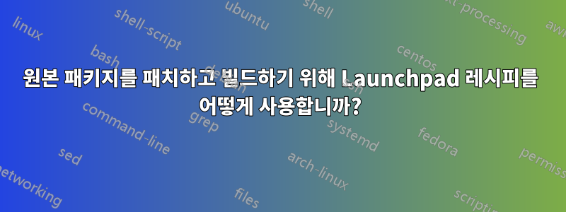 원본 패키지를 패치하고 빌드하기 위해 Launchpad 레시피를 어떻게 사용합니까?