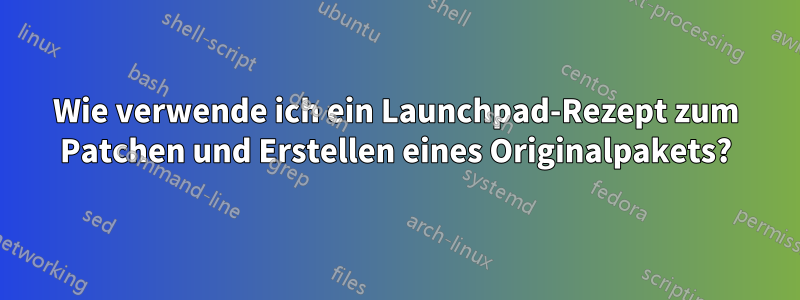 Wie verwende ich ein Launchpad-Rezept zum Patchen und Erstellen eines Originalpakets?