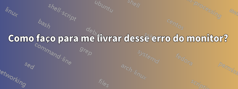 Como faço para me livrar desse erro do monitor?