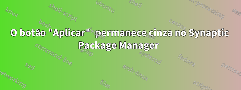 O botão "Aplicar" permanece cinza no Synaptic Package Manager 