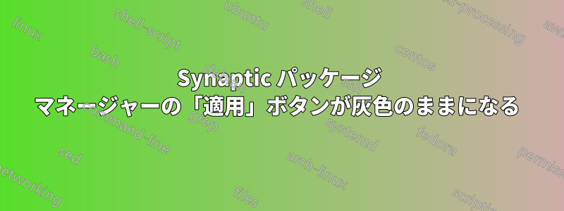 Synaptic パッケージ マネージャーの「適用」ボタンが灰色のままになる 