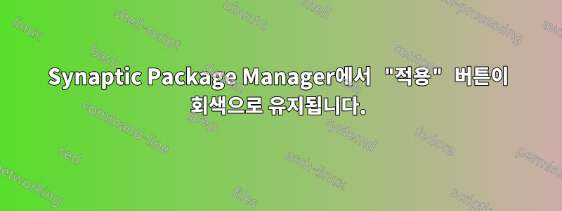 Synaptic Package Manager에서 "적용" 버튼이 회색으로 유지됩니다.