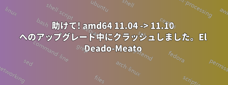 助けて! amd64 11.04 -> 11.10 へのアップグレード中にクラッシュしました。El Deado-Meato