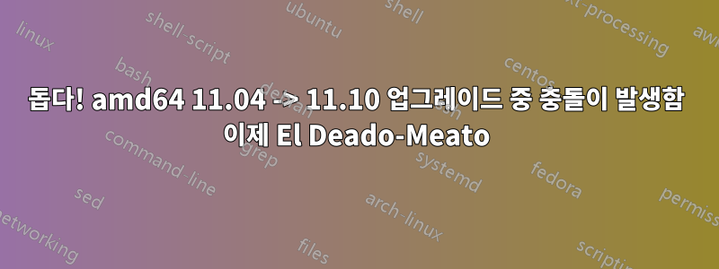 돕다! amd64 11.04 -> 11.10 업그레이드 중 충돌이 발생함 이제 El Deado-Meato