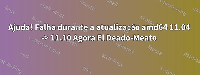 Ajuda! Falha durante a atualização amd64 11.04 -> 11.10 Agora El Deado-Meato