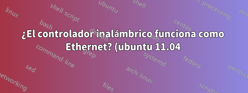 ¿El controlador inalámbrico funciona como Ethernet? (ubuntu 11.04)
