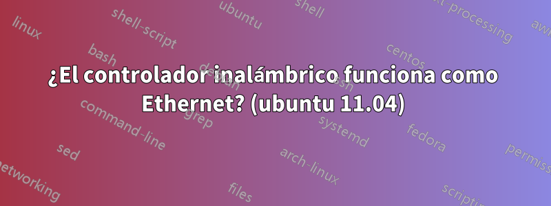 ¿El controlador inalámbrico funciona como Ethernet? (ubuntu 11.04)