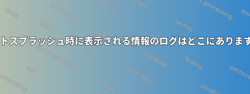 ブートスプラッシュ時に表示される情報のログはどこにありますか?