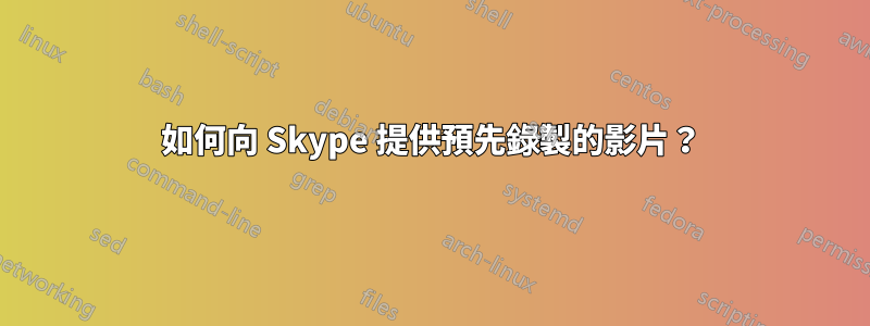 如何向 Skype 提供預先錄製的影片？