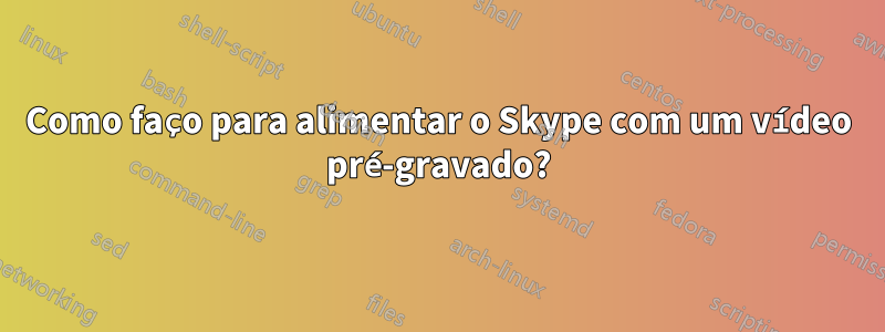 Como faço para alimentar o Skype com um vídeo pré-gravado?