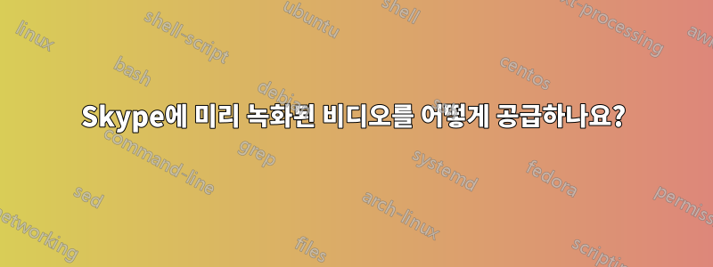 Skype에 미리 녹화된 비디오를 어떻게 공급하나요?