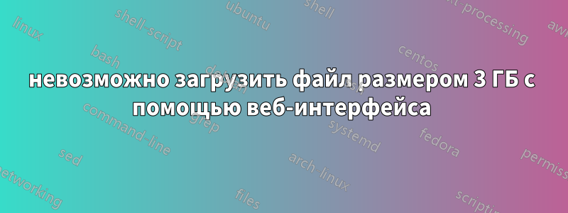 невозможно загрузить файл размером 3 ГБ с помощью веб-интерфейса