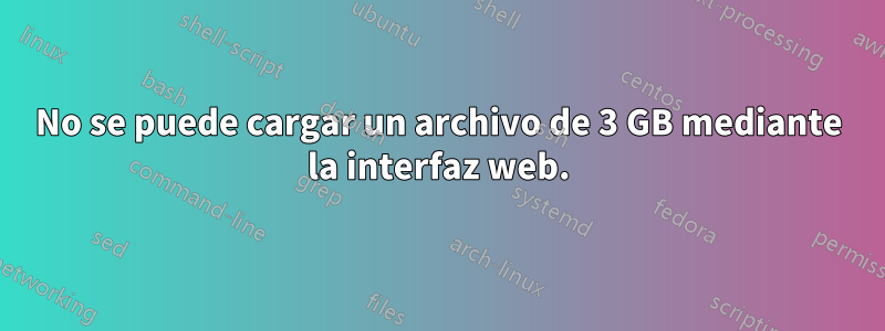 No se puede cargar un archivo de 3 GB mediante la interfaz web.