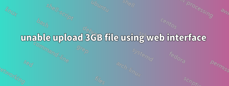 unable upload 3GB file using web interface