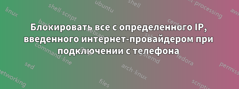 Блокировать все с определенного IP, введенного интернет-провайдером при подключении с телефона