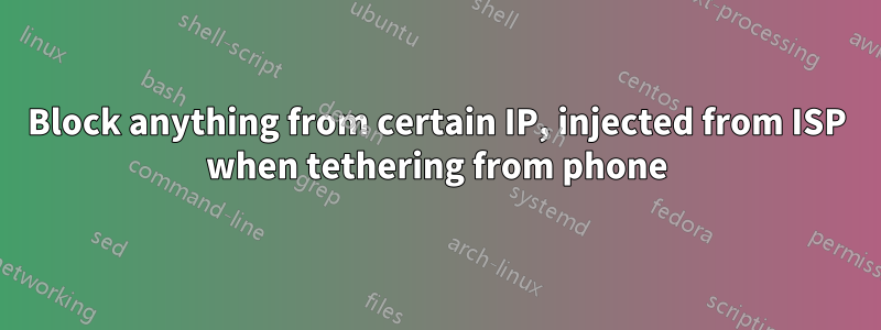 Block anything from certain IP, injected from ISP when tethering from phone