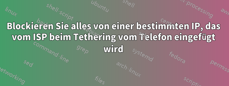 Blockieren Sie alles von einer bestimmten IP, das vom ISP beim Tethering vom Telefon eingefügt wird