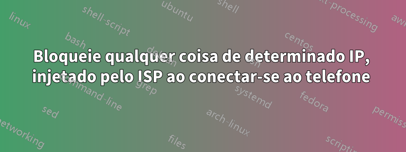 Bloqueie qualquer coisa de determinado IP, injetado pelo ISP ao conectar-se ao telefone