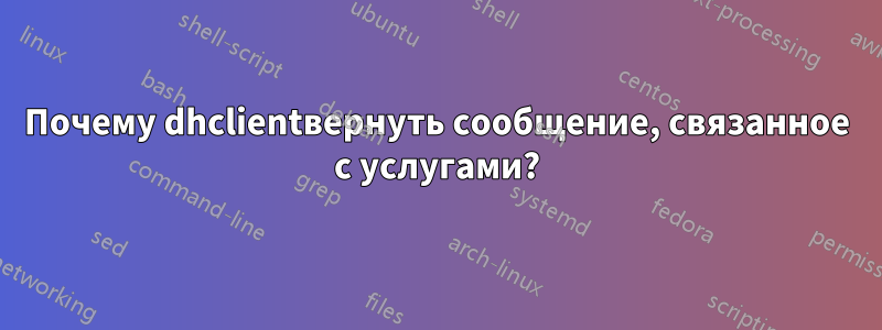 Почему dhclientвернуть сообщение, связанное с услугами?