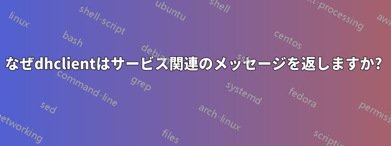 なぜdhclientはサービス関連のメッセージを返しますか?