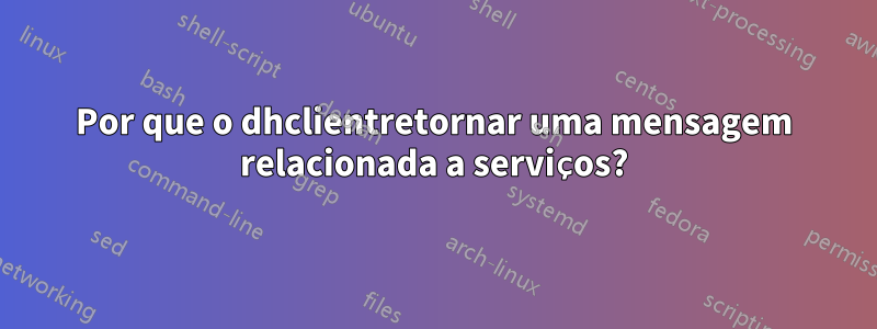 Por que o dhclientretornar uma mensagem relacionada a serviços?