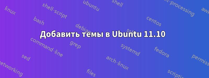 Добавить темы в Ubuntu 11.10 