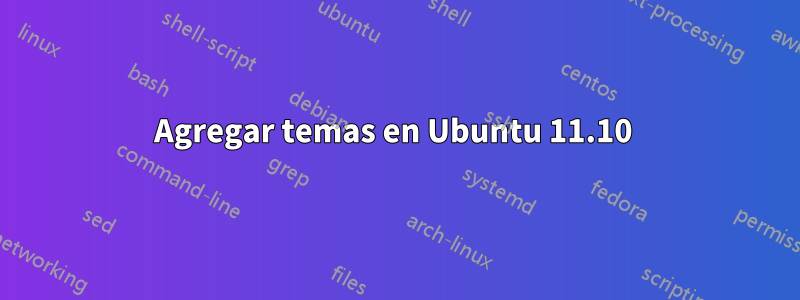 Agregar temas en Ubuntu 11.10 