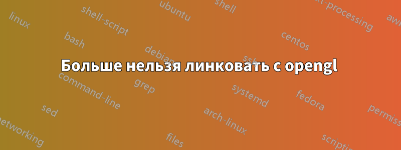 Больше нельзя линковать с opengl