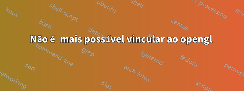 Não é mais possível vincular ao opengl