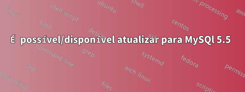 É possível/disponível atualizar para MySQl 5.5 