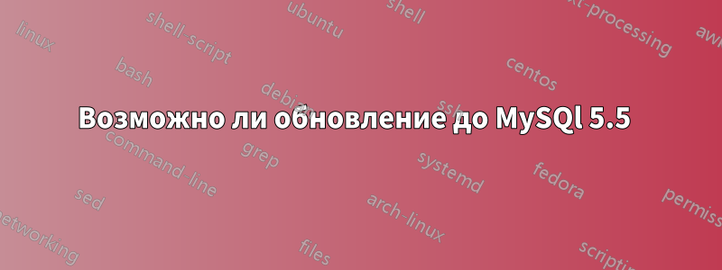 Возможно ли обновление до MySQl 5.5 